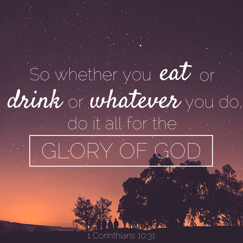 "So whether you eat or drink or whatever you do, do it all for the Glory of God." 1 Corinthians 10:31